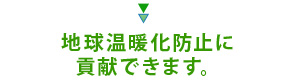 地球温暖化防止に貢献できます。