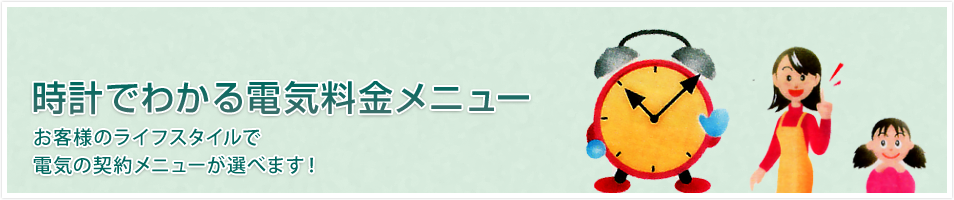 時計でわかる電気料金メニュー　お客様のライフスタイルで電気の契約メニューが選べます！