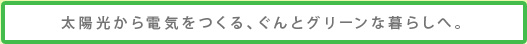 太陽光から電気をつくる、ぐんとグリーンな暮らしへ